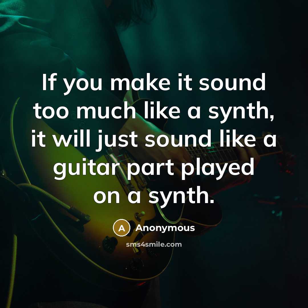 “If you make it sound too much like a synth, it will just sound like a guitar part played on a synth.” quote by Anonymous