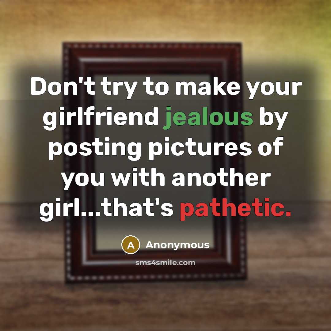 “Don't try to make your girlfriend jealous by posting pictures of you with another girl...that's pathetic.” quote by Anonymous