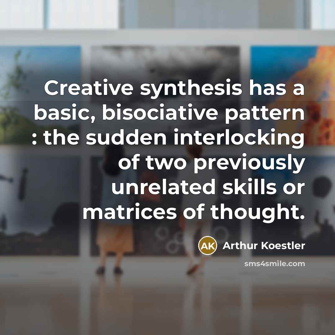 “Creative synthesis has a basic, bisociative pattern : the sudden interlocking of two previously unrelated skills or matrices of thought.” quote by Arthur Koestler