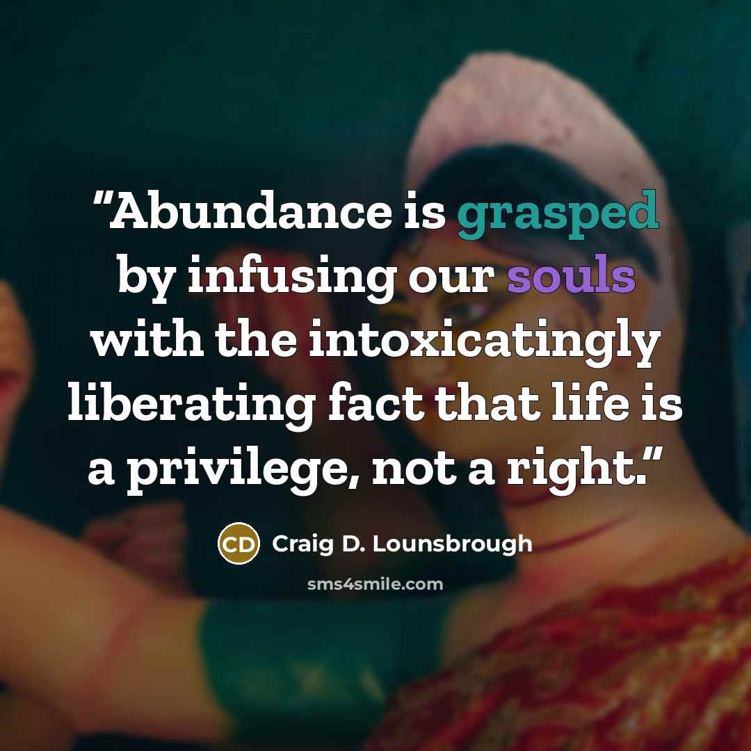 “Abundance is grasped by infusing our souls with the intoxicatingly liberating fact that life is a privilege, not a right.” quote by Craig D. Lounsbrough
