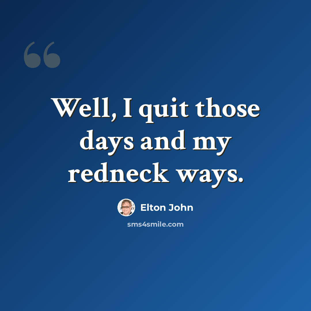 “Well, I quit those days and my redneck ways.” quote by Elton John