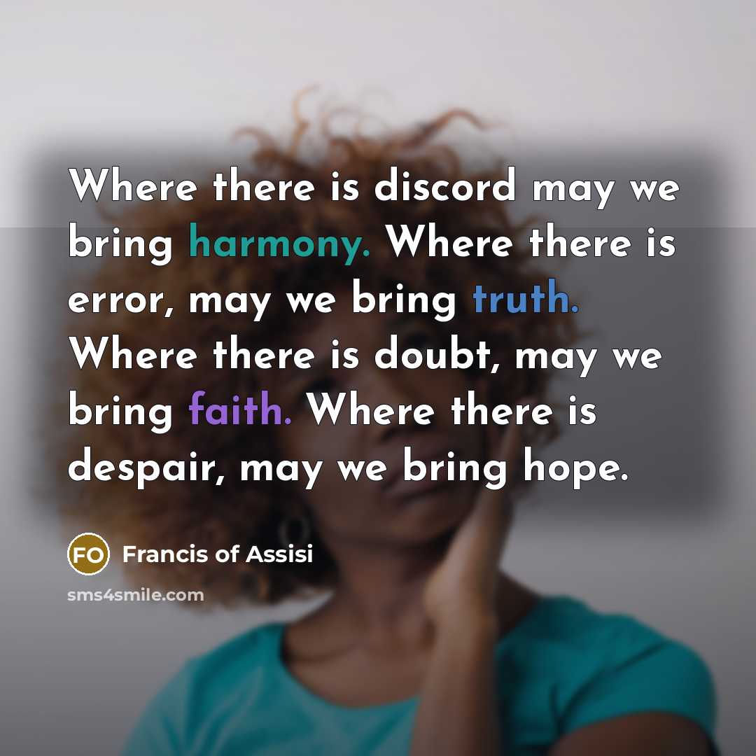 “Where there is discord may we bring harmony. Where there is error, may we bring truth. Where there is doubt, may we bring faith. Where there is despair, may we bring hope.” quote by Francis of Assisi