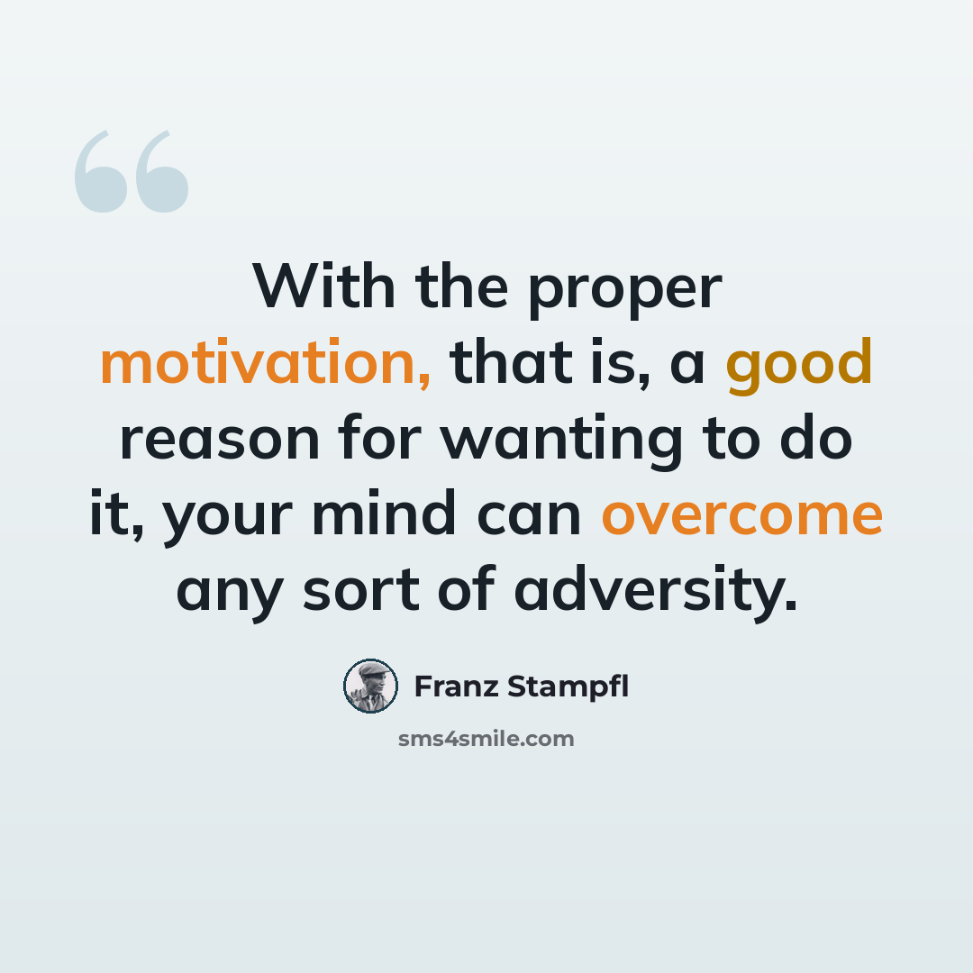 “With the proper motivation, that is, a good reason for wanting to do it, your mind can overcome any sort of adversity.” quote by Franz Stampfl