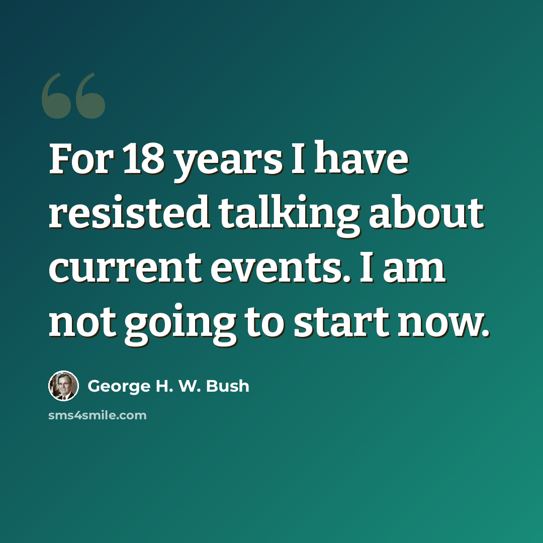 “For 18 years I have resisted talking about current events. I am not going to start now.” quote by George H. W. Bush
