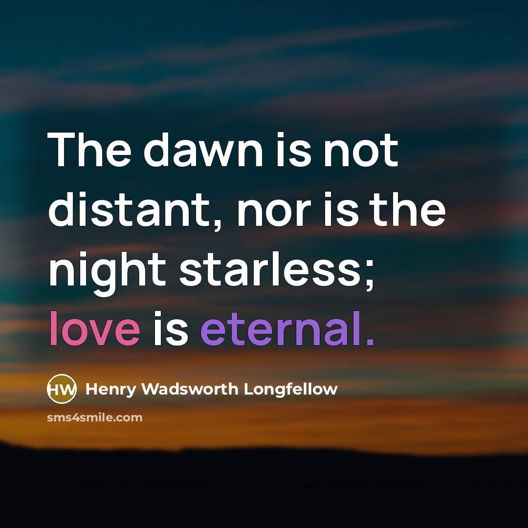 “The dawn is not distant, nor is the night starless; love is eternal.” quote by Henry Wadsworth Longfellow