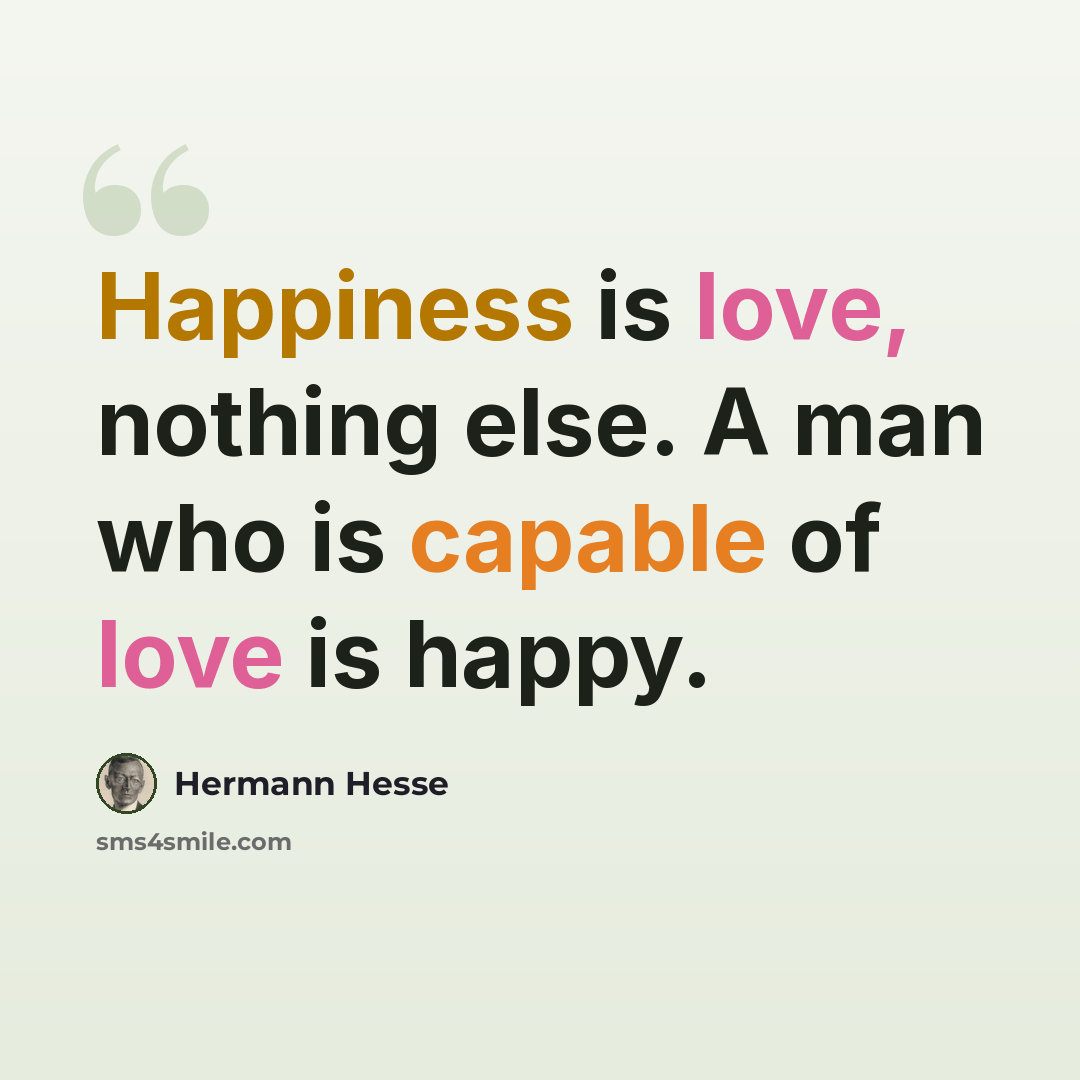 “Happiness is love, nothing else. A man who is capable of love is happy.” quote by Hermann Hesse