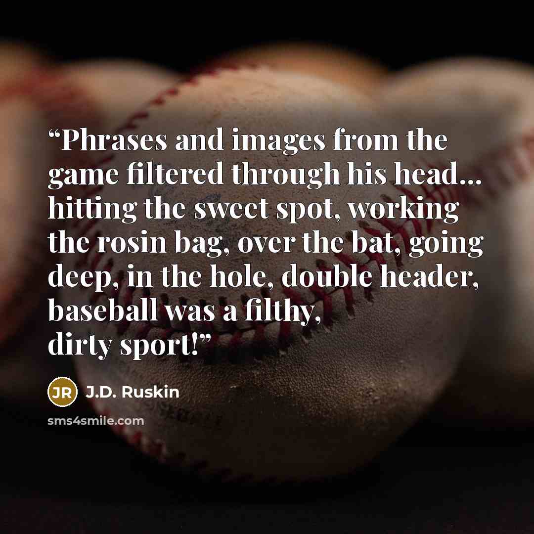 “Phrases and images from the game filtered through his head... hitting the sweet spot, working the rosin bag, over the bat, going deep, in the hole, double header, baseball was a filthy, dirty sport!” quote by J.D. Ruskin