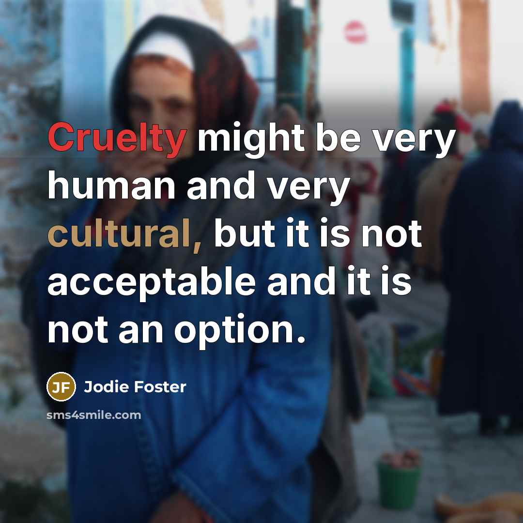 “Cruelty might be very human and very cultural, but it is not acceptable and it is not an option.” quote by Jodie Foster