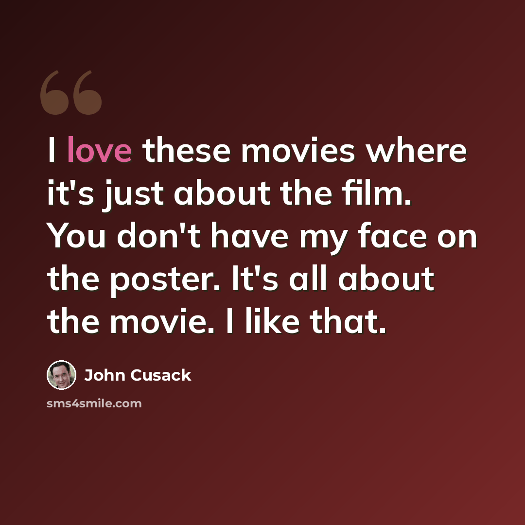 “I love these movies where it's just about the film. You don't have my face on the poster. It's all about the movie. I like that.” quote by John Cusack