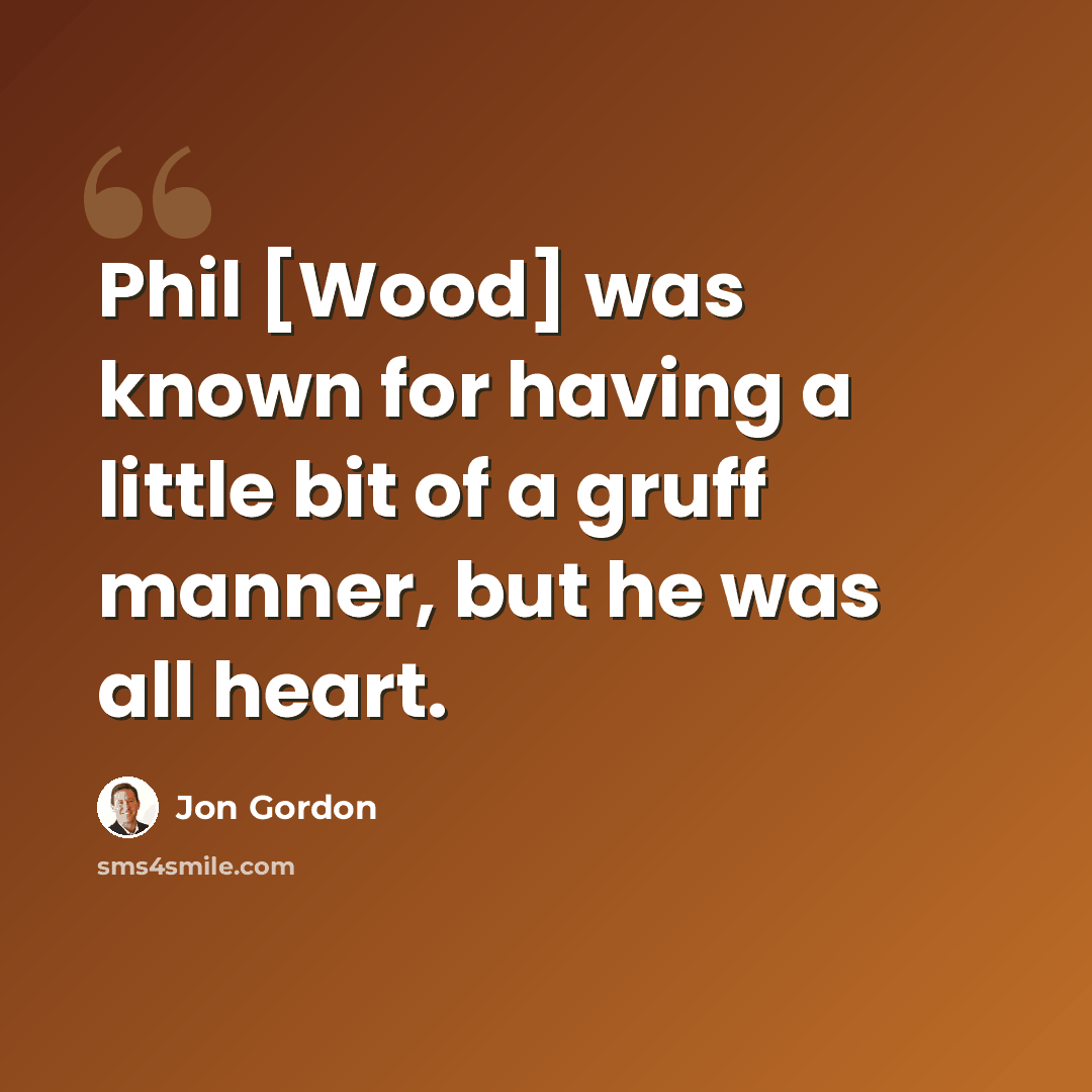 “Phil [Wood] was known for having a little bit of a gruff manner, but he was all heart.” quote by Jon Gordon