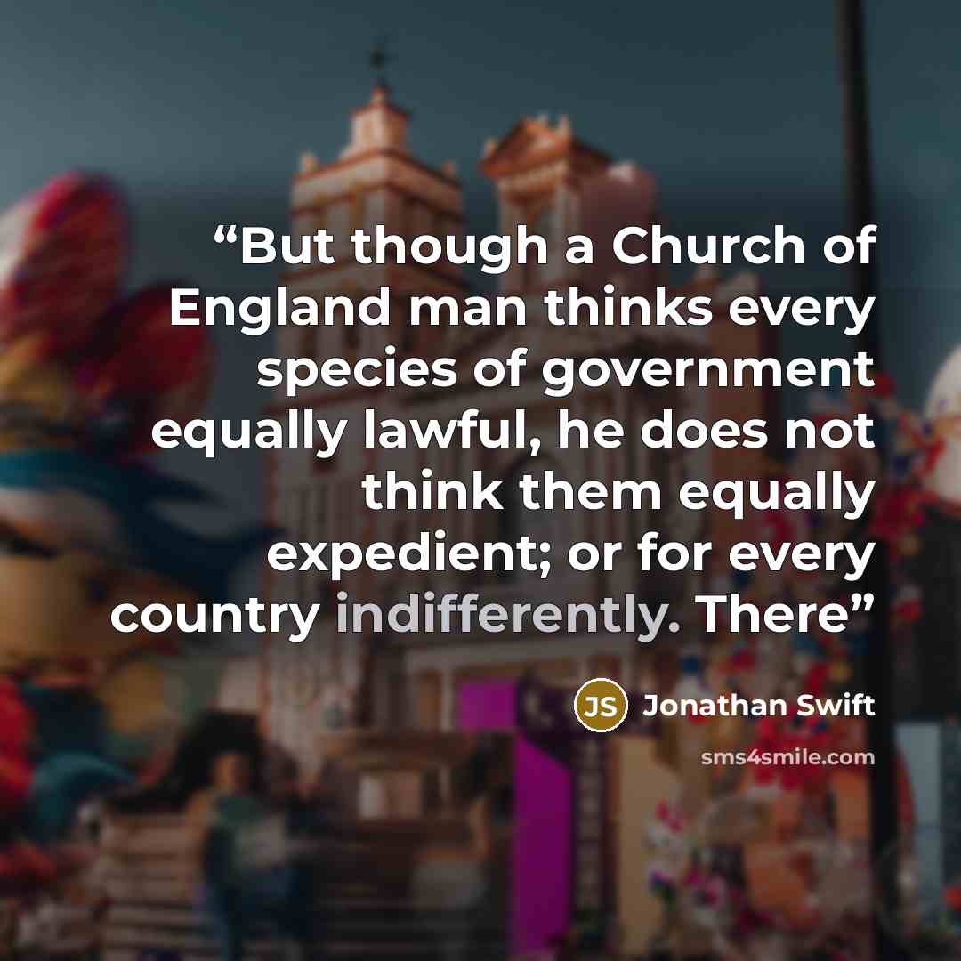 “But though a Church of England man thinks every species of government equally lawful, he does not think them equally expedient; or for every country indifferently. There” quote by Jonathan Swift