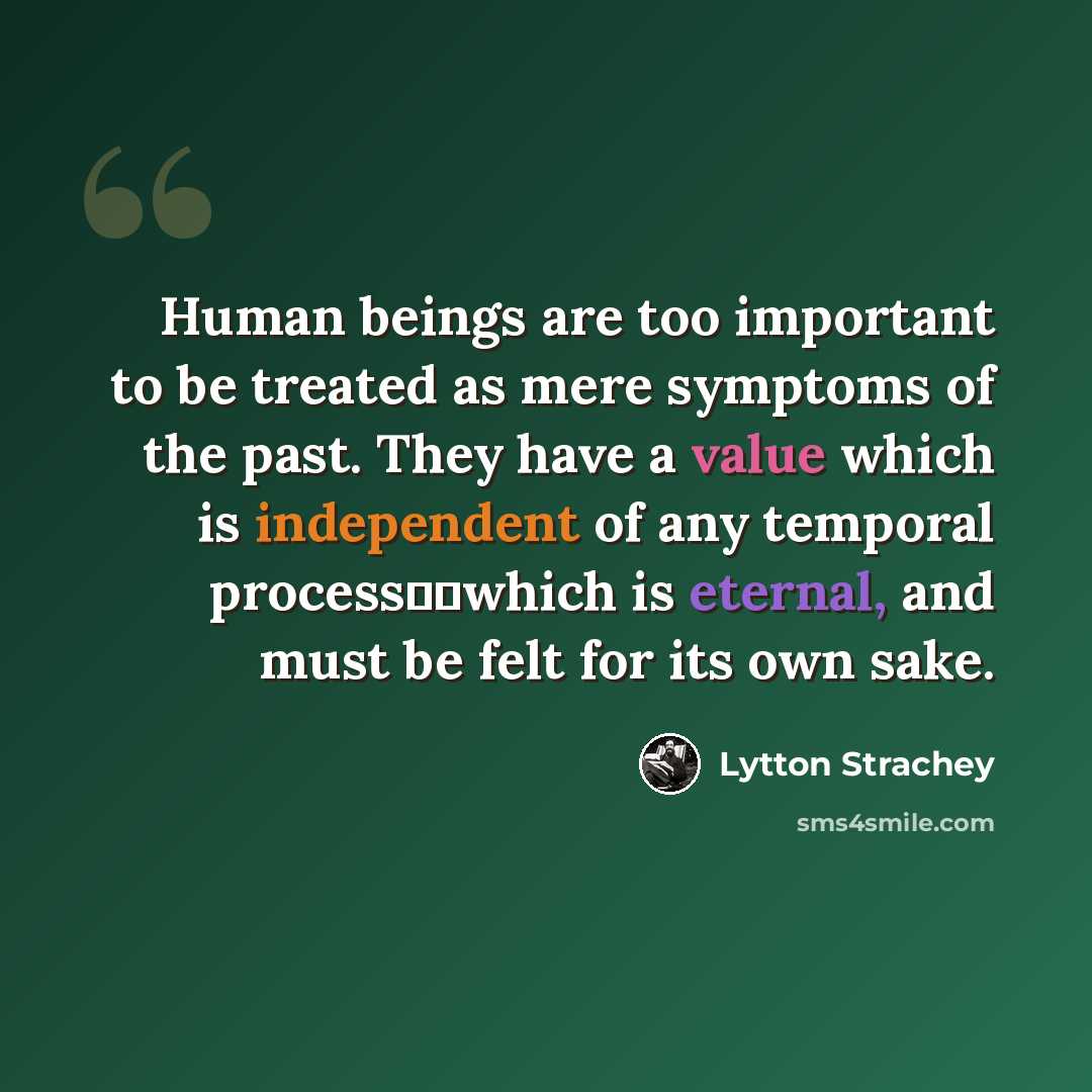 “Human beings are too important to be treated as mere symptoms of the past. They have a value which is independent of any temporal process──which is eternal, and must be felt for its own sake.” quote by Lytton Strachey