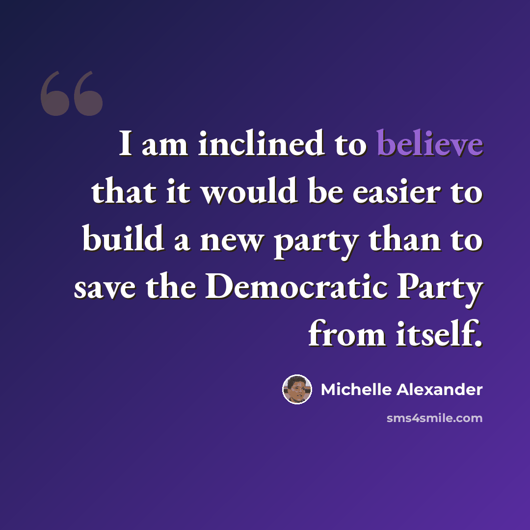 “I am inclined to believe that it would be easier to build a new party than to save the Democratic Party from itself.” quote by Michelle Alexander