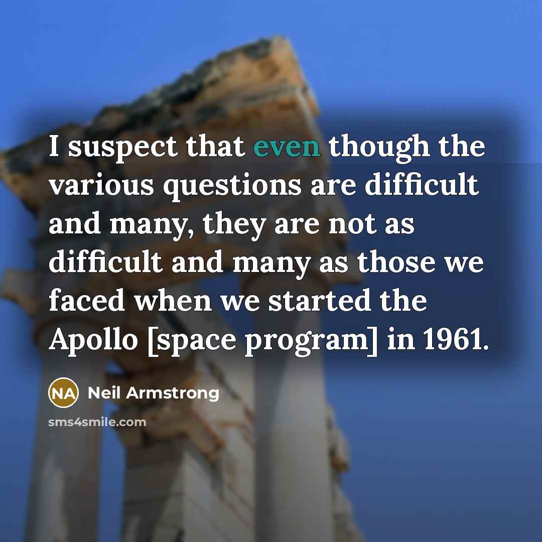 “I suspect that even though the various questions are difficult and many, they are not as difficult and many as those we faced when we started the Apollo [space program] in 1961.” quote by Neil Armstrong