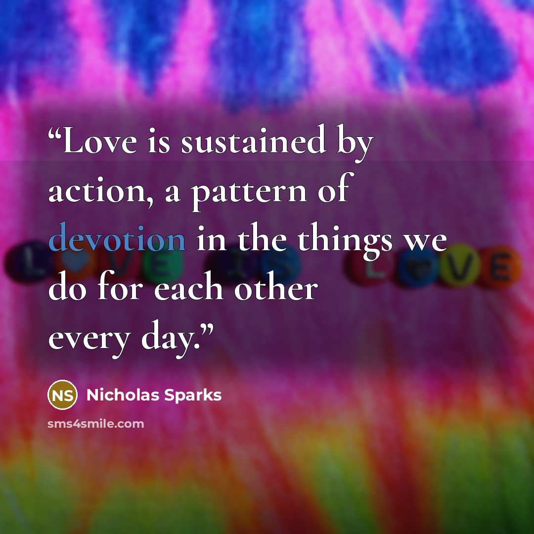 “Love is sustained by action, a pattern of devotion in the things we do for each other every day.” quote by Nicholas Sparks