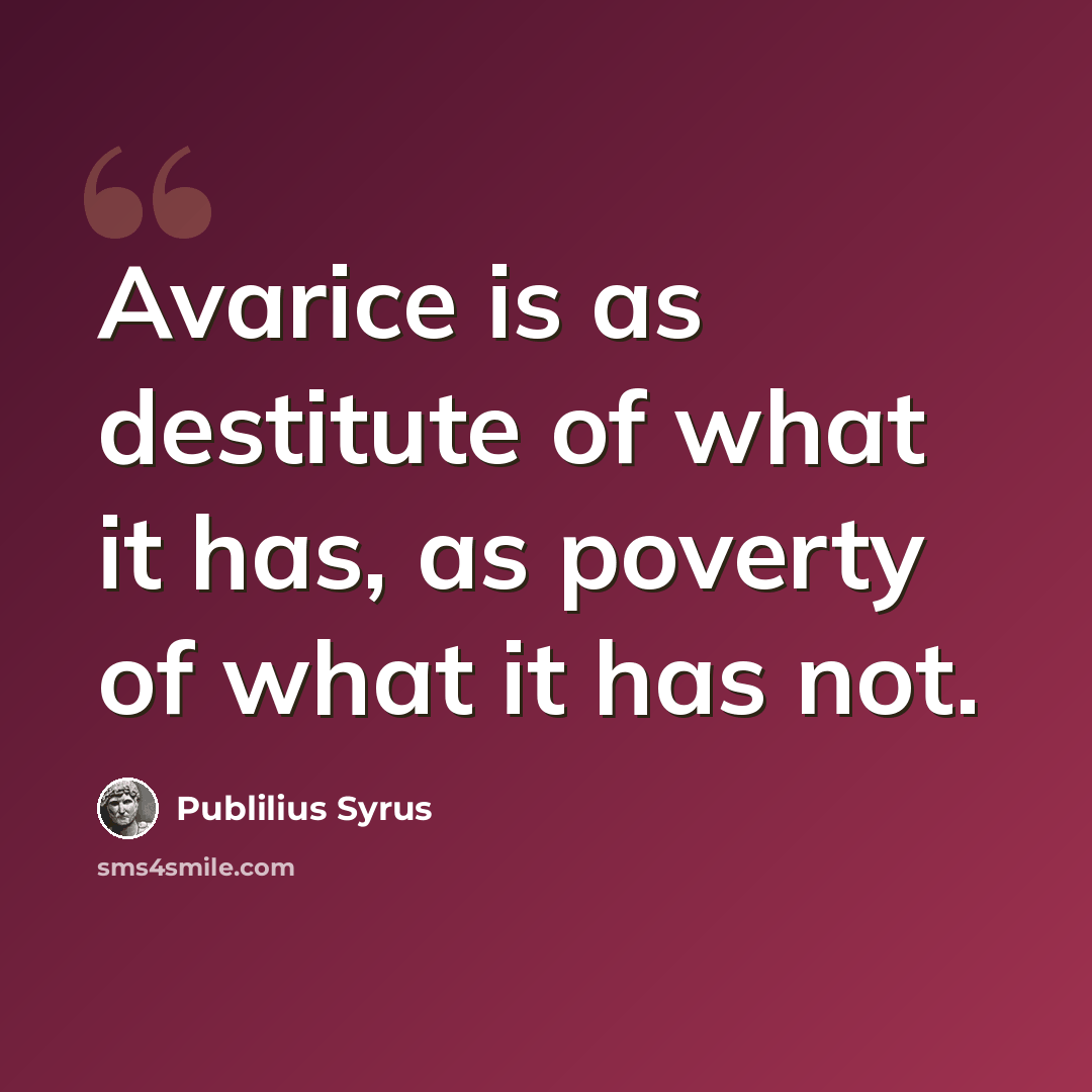 “Avarice is as destitute of what it has, as poverty of what it has not.” quote by Publilius Syrus