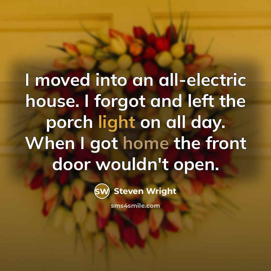 “I moved into an all-electric house. I forgot and left the porch light on all day. When I got home the front door wouldn't open.” quote by Steven Wright