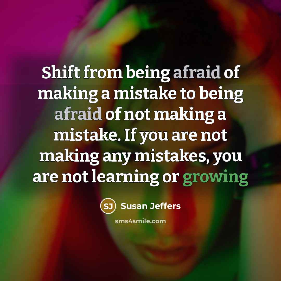 “Shift from being afraid of making a mistake to being afraid of not making a mistake. If you are not making any mistakes, you are not learning or growing” quote by Susan Jeffers