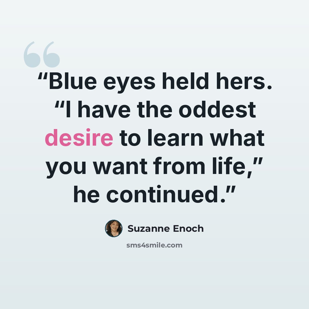 “Blue eyes held hers. “I have the oddest desire to learn what you want from life,” he continued.” quote by Suzanne Enoch