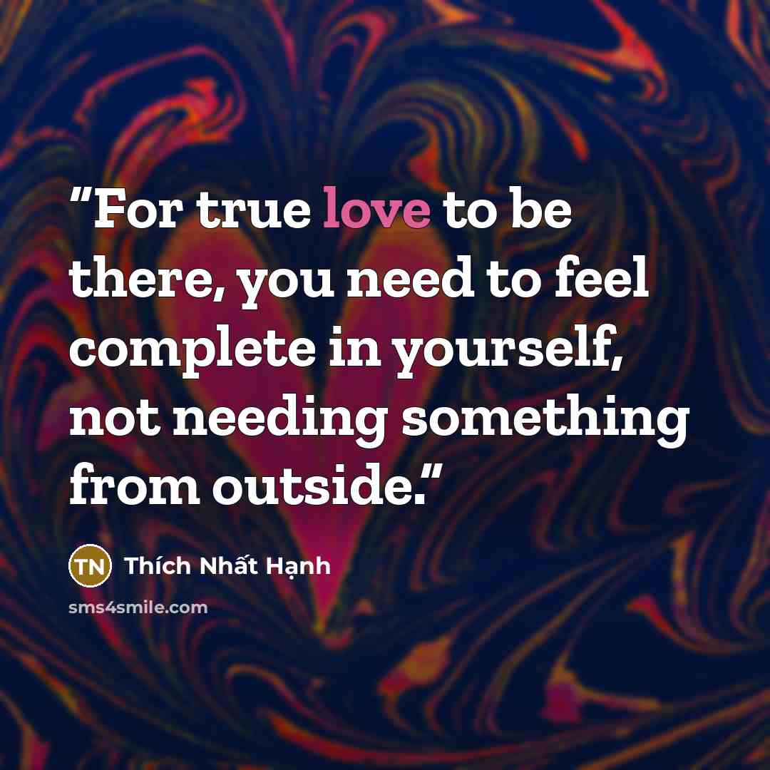 “For true love to be there, you need to feel complete in yourself, not needing something from outside.” quote by Thich Nhat Hanh
