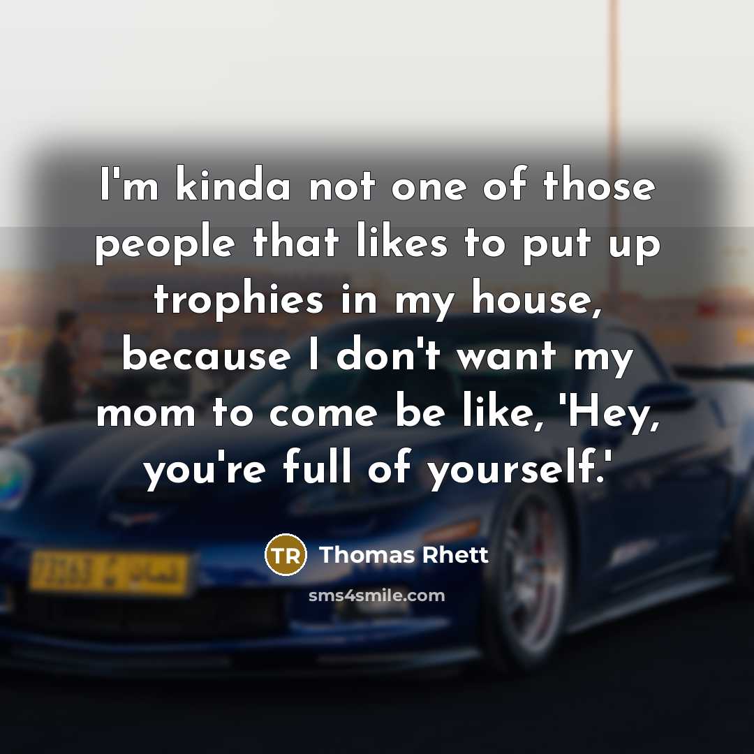 “I'm kinda not one of those people that likes to put up trophies in my house, because I don't want my mom to come be like, 'Hey, you're full of yourself.'” quote by Thomas Rhett