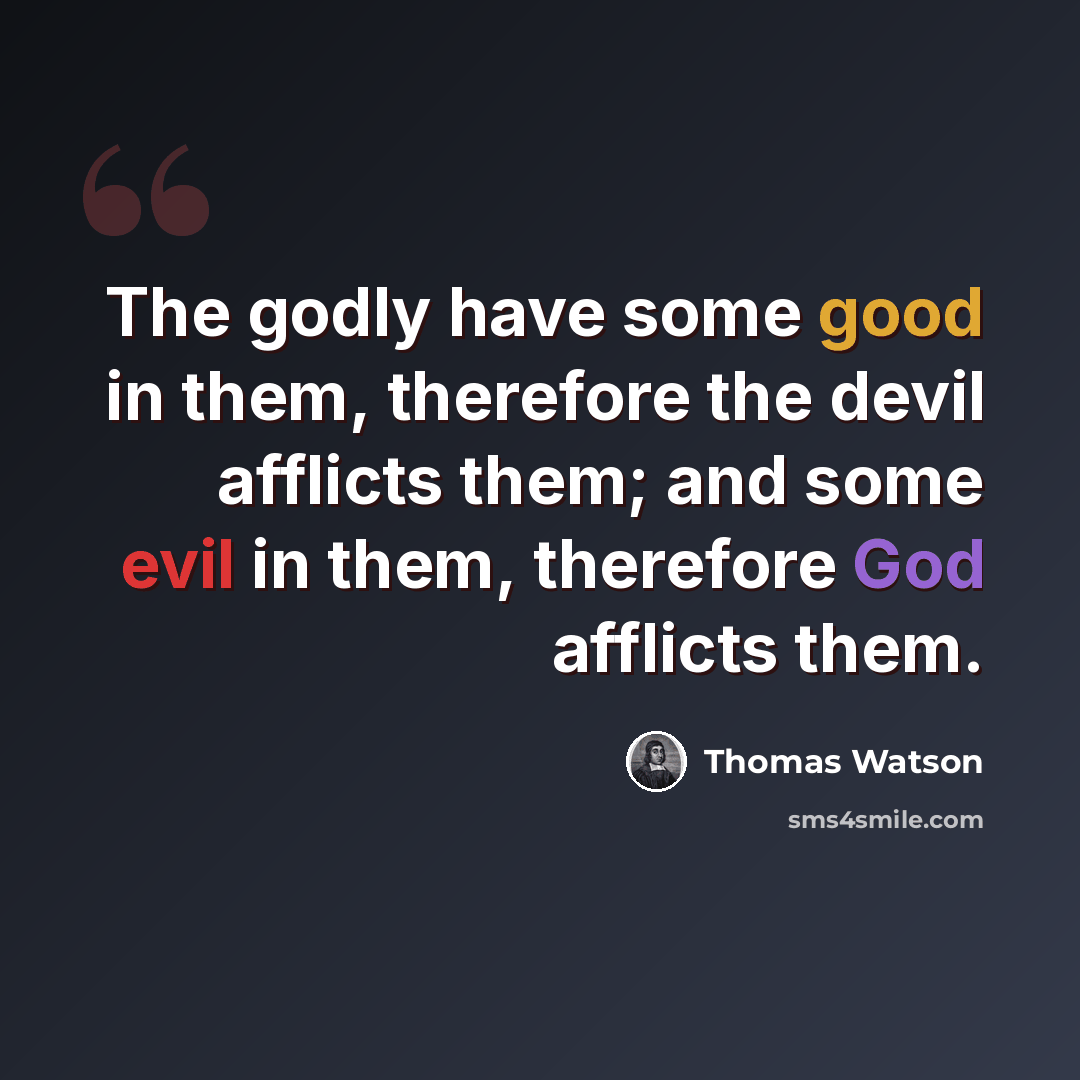 “The godly have some good in them, therefore the devil afflicts them; and some evil in them, therefore God afflicts them.” quote by Thomas Watson