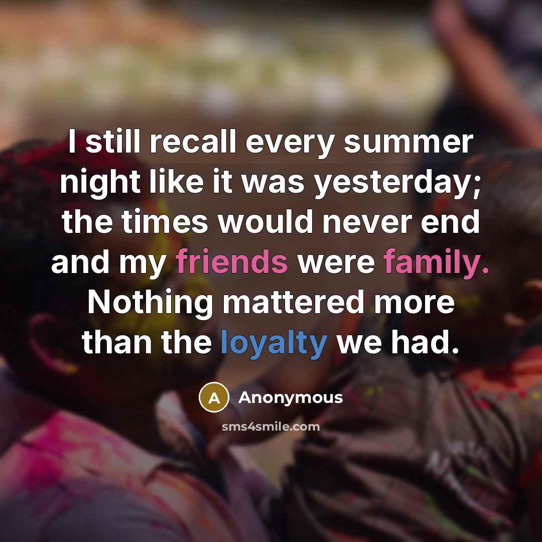 “I still recall every summer night like it was yesterday; the times would never end and my friends were family. Nothing mattered more than the loyalty we had.” quote by Anonymous