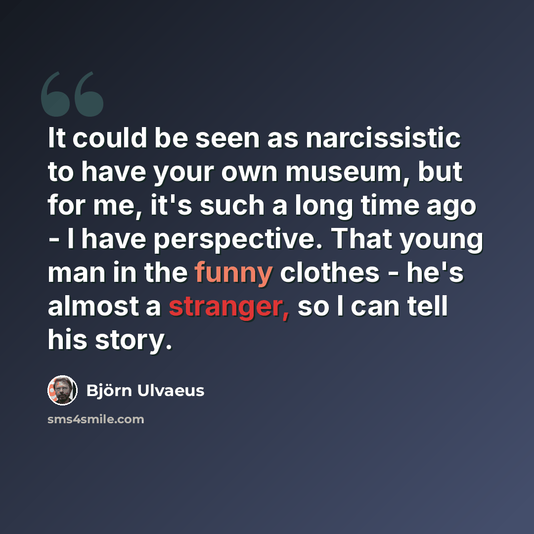 “It could be seen as narcissistic to have your own museum, but for me, it's such a long time ago - I have perspective. That young man in the funny clothes - he's almost a stranger, so I can tell his story.” quote by Bjorn Ulvaeus