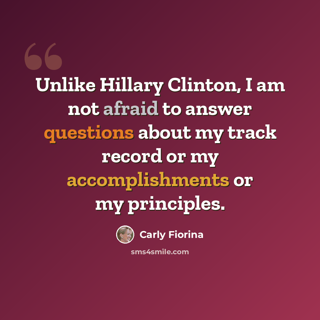 “Unlike Hillary Clinton, I am not afraid to answer questions about my track record or my accomplishments or my principles.” quote by Carly Fiorina