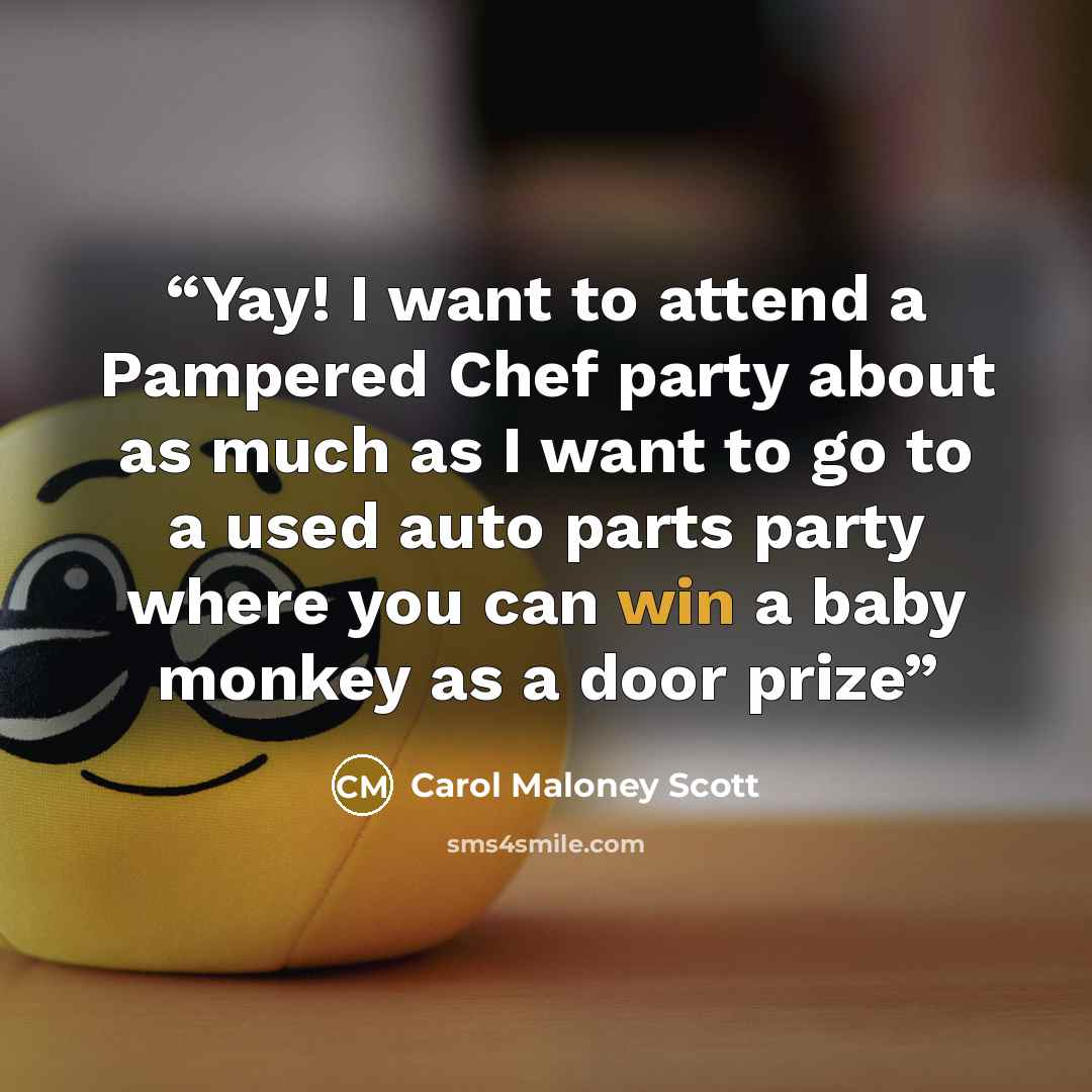 “Yay! I want to attend a Pampered Chef party about as much as I want to go to a used auto parts party where you can win a baby monkey as a door prize” quote by Carol Maloney Scott