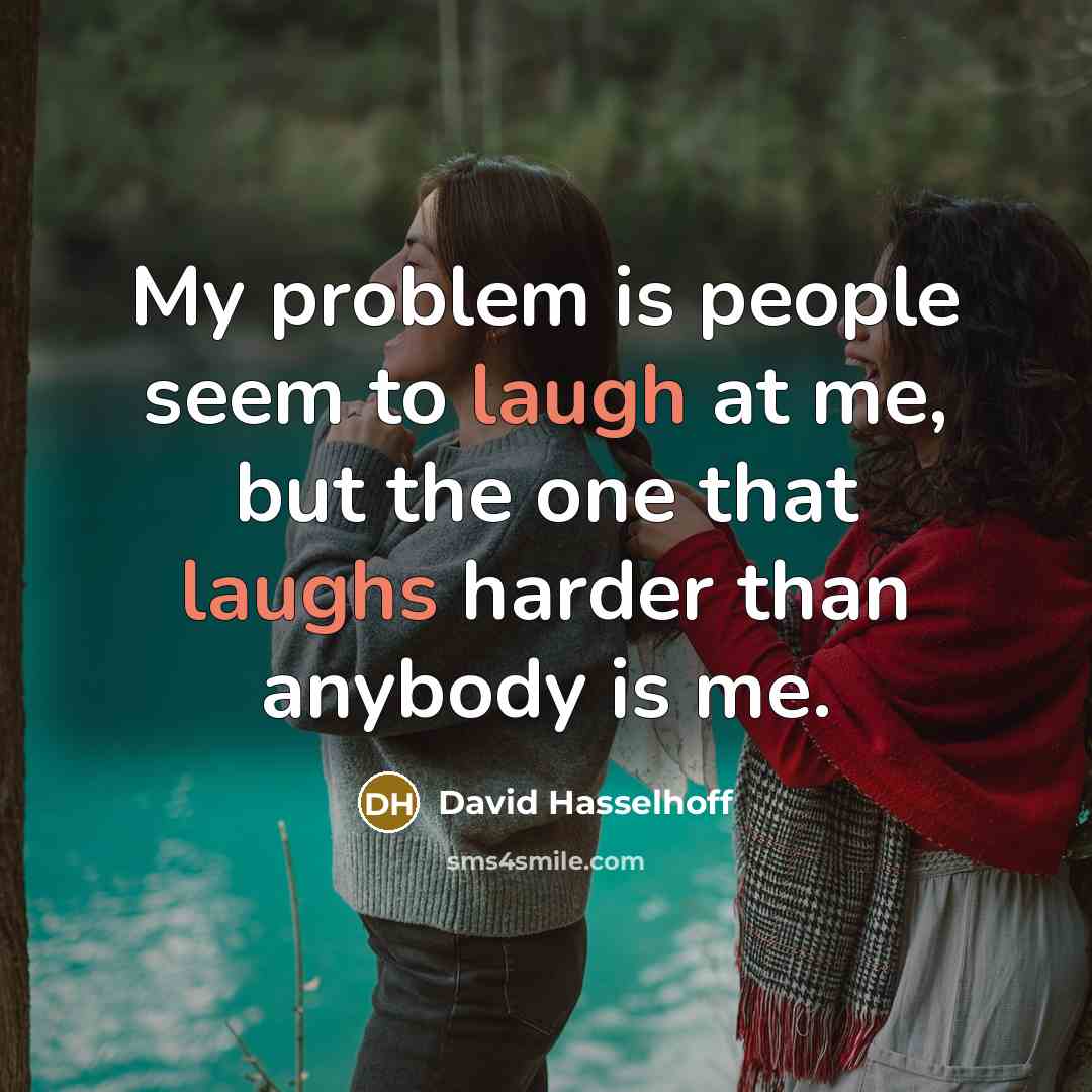 “My problem is people seem to laugh at me, but the one that laughs harder than anybody is me.” quote by David Hasselhoff