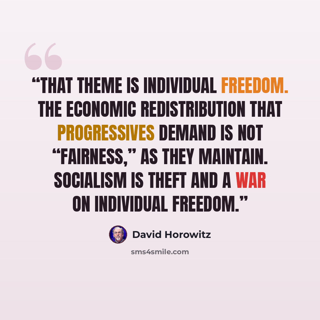 “That theme is individual freedom. The economic redistribution that progressives demand is not “fairness,” as they maintain. Socialism is theft and a war on individual freedom.” quote by David Horowitz