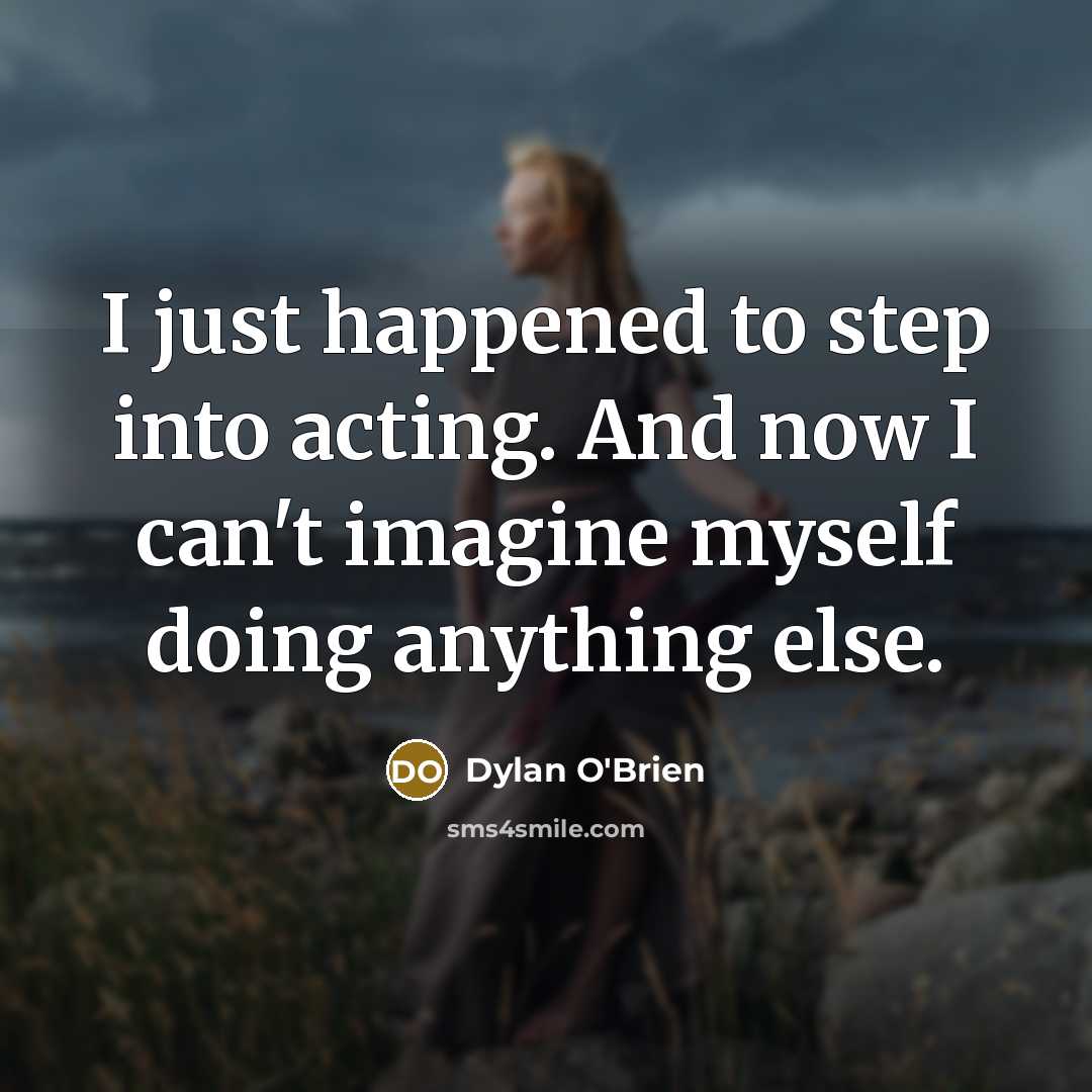 “I just happened to step into acting. And now I can't imagine myself doing anything else.” quote by Dylan O'Brien