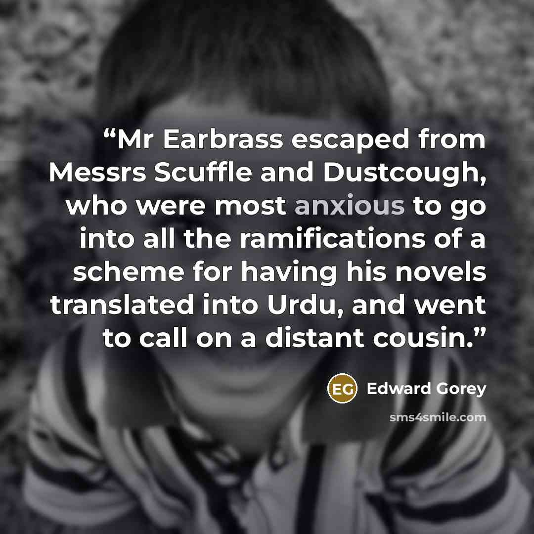 “Mr Earbrass escaped from Messrs Scuffle and Dustcough, who were most anxious to go into all the ramifications of a scheme for having his novels translated into Urdu, and went to call on a distant cousin.” quote by Edward Gorey