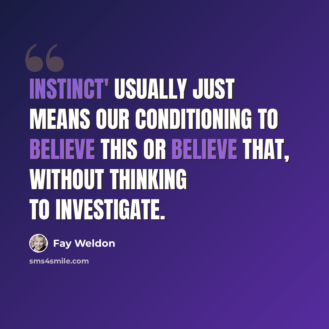 “Instinct' usually just means our conditioning to believe this or believe that, without thinking to investigate.” quote by Fay Weldon