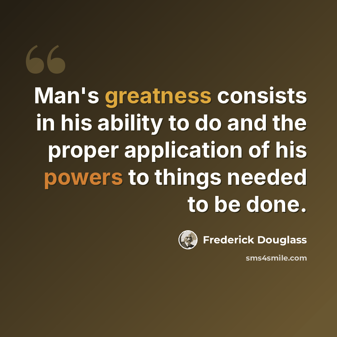 “Man's greatness consists in his ability to do and the proper application of his powers to things needed to be done.” quote by Frederick Douglass