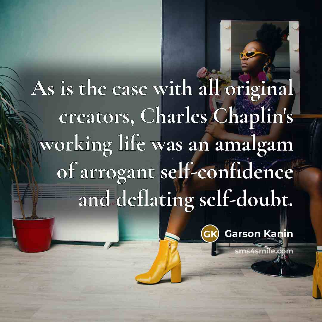 “As is the case with all original creators, Charles Chaplin's working life was an amalgam of arrogant self-confidence and deflating self-doubt.” quote by Garson Kanin