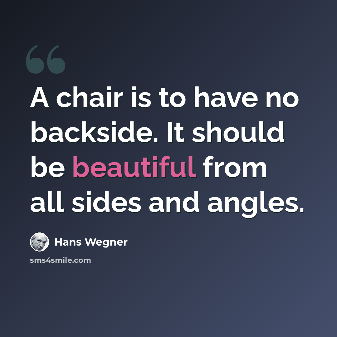 “A chair is to have no backside. It should be beautiful from all sides and angles.” quote by Hans Wegner