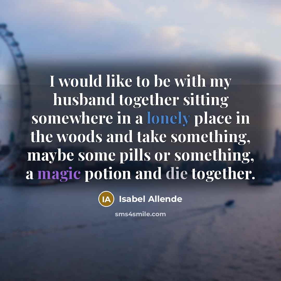 “I would like to be with my husband together sitting somewhere in a lonely place in the woods and take something, maybe some pills or something, a magic potion and die together.” quote by Isabel Allende