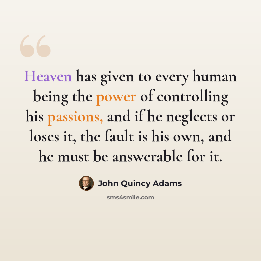 “Heaven has given to every human being the power of controlling his passions, and if he neglects or loses it, the fault is his own, and he must be answerable for it.” quote by John Quincy Adams