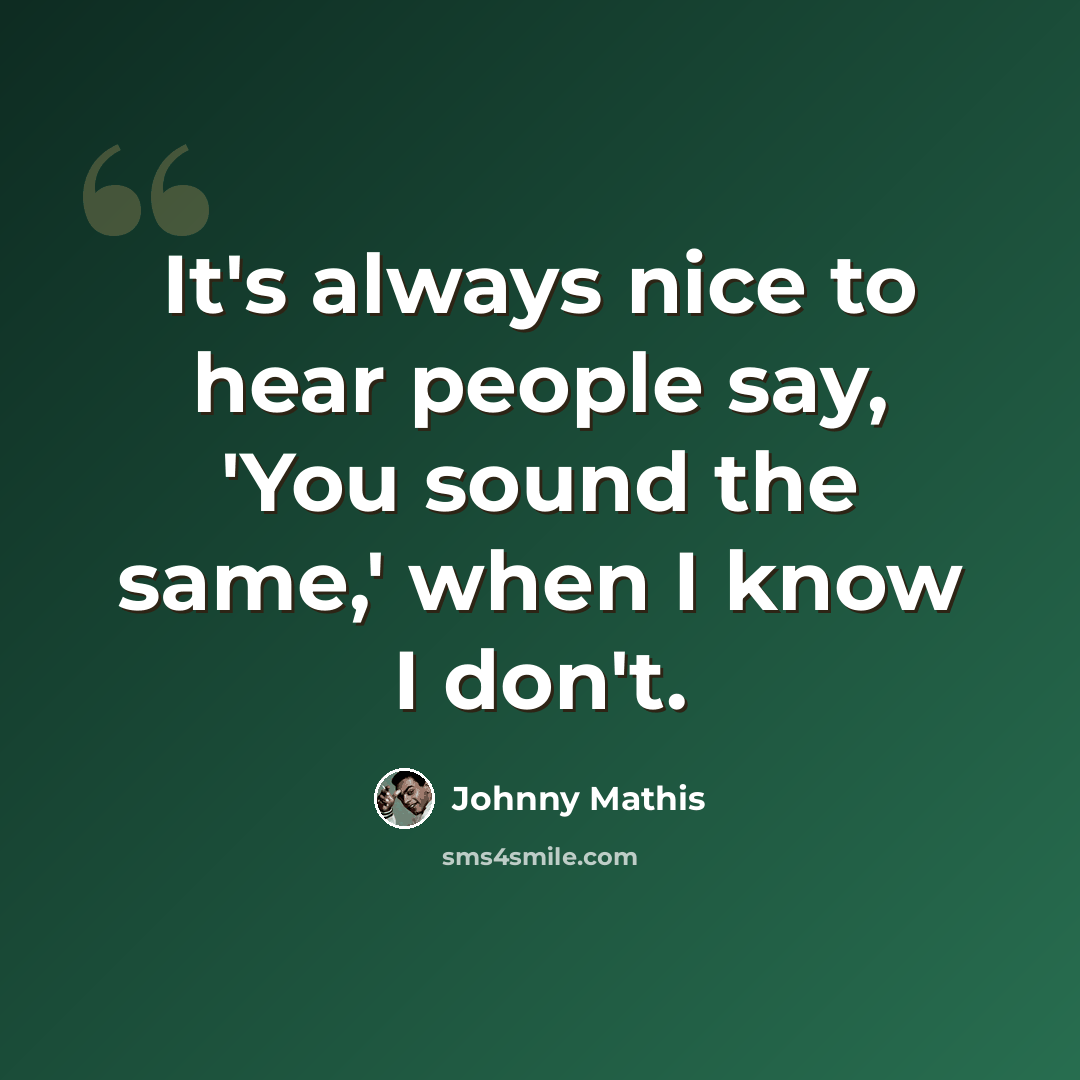 “It's always nice to hear people say, 'You sound the same,' when I know I don't.” quote by Johnny Mathis