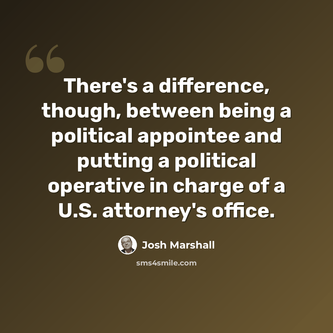 “There's a difference, though, between being a political appointee and putting a political operative in charge of a U.S. attorney's office.” quote by Josh Marshall