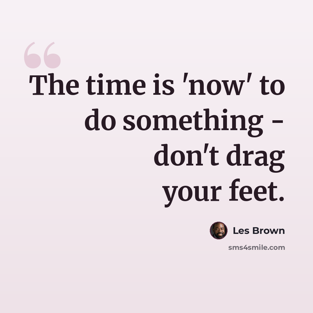 “The time is 'now' to do something - don't drag your feet.” quote by Les Brown