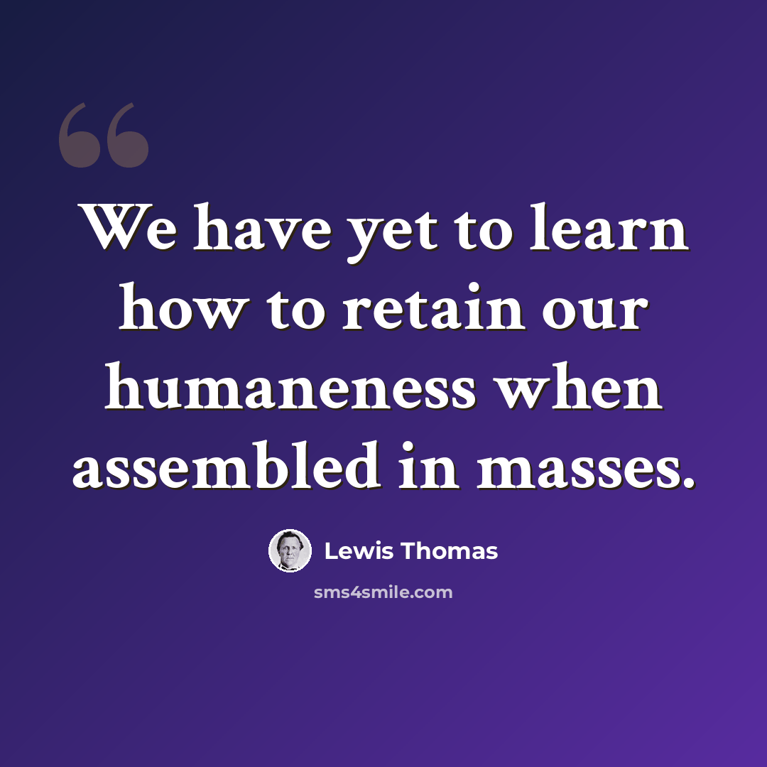 “We have yet to learn how to retain our humaneness when assembled in masses.” quote by Lewis Thomas