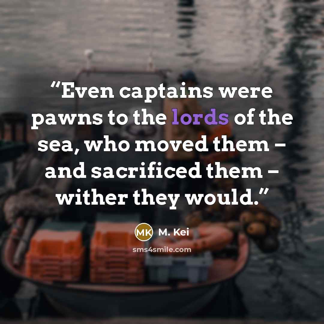 “Even captains were pawns to the lords of the sea, who moved them – and sacrificed them – wither they would.” quote by M. Kei