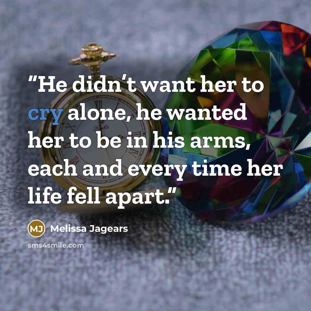 “He didn’t want her to cry alone, he wanted her to be in his arms, each and every time her life fell apart.” quote by Melissa Jagears