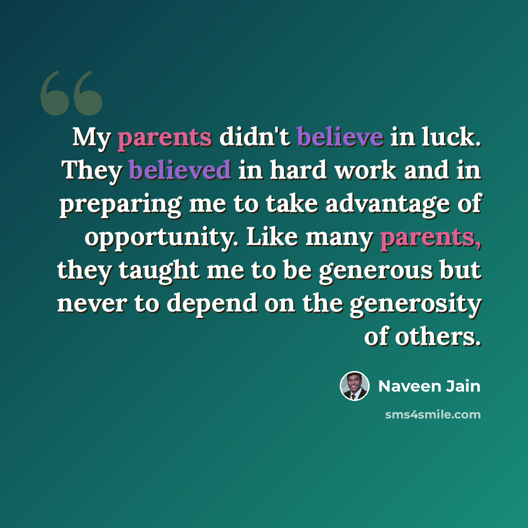 “My parents didn't believe in luck. They believed in hard work and in preparing me to take advantage of opportunity. Like many parents, they taught me to be generous but never to depend on the generosity of others.” quote by Naveen Jain