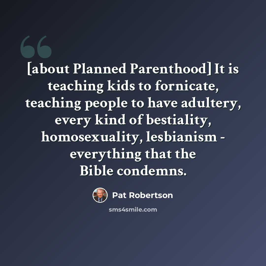 “[about Planned Parenthood] It is teaching kids to fornicate, teaching people to have adultery, every kind of bestiality, homosexuality, lesbianism - everything that the Bible condemns.” quote by Pat Robertson