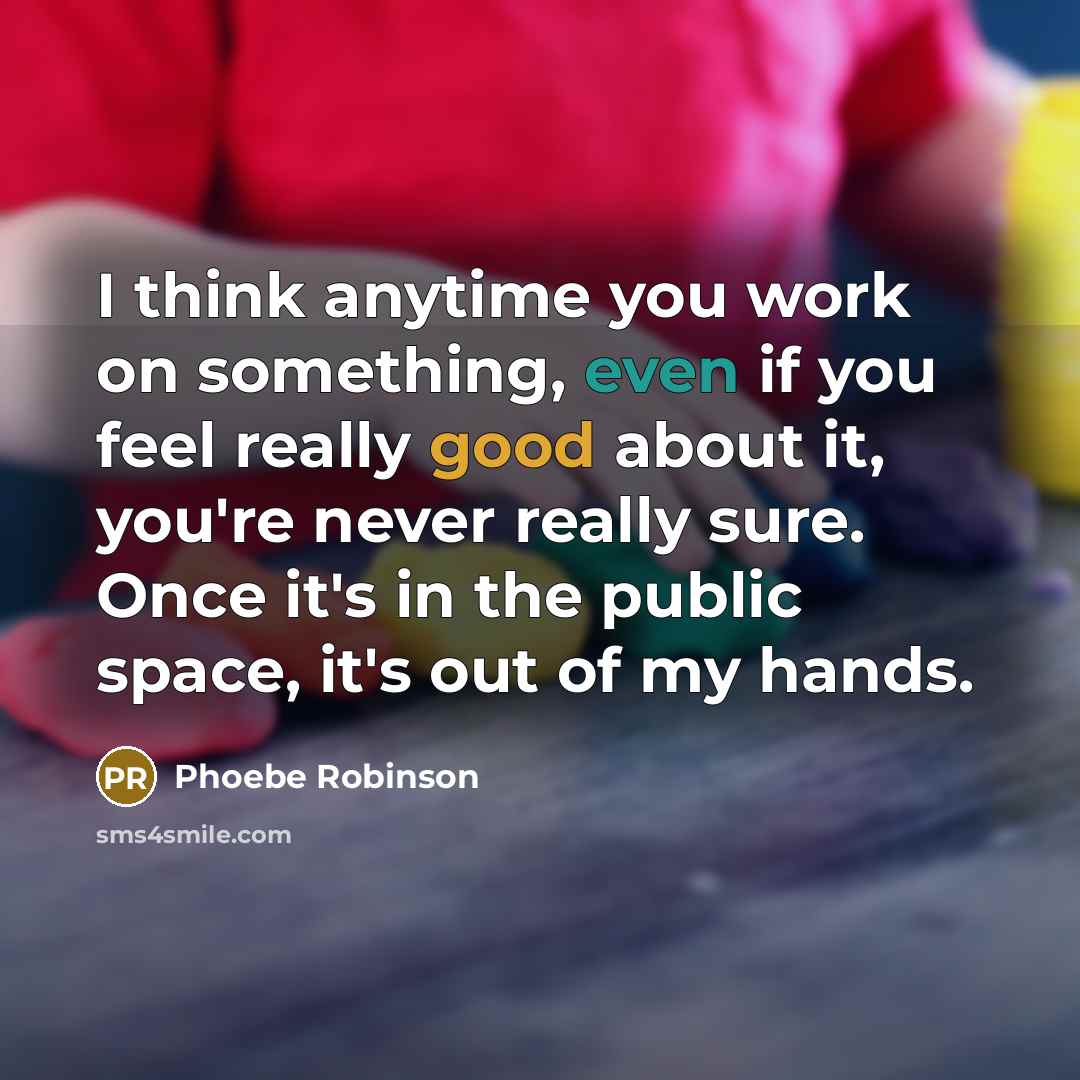 “I think anytime you work on something, even if you feel really good about it, you're never really sure. Once it's in the public space, it's out of my hands.” quote by Phoebe Robinson