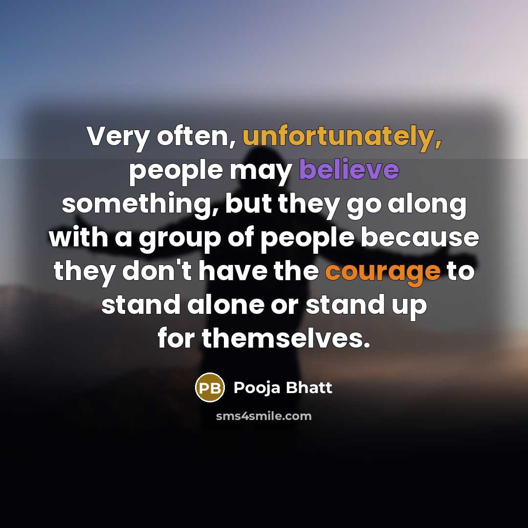 “Very often, unfortunately, people may believe something, but they go along with a group of people because they don't have the courage to stand alone or stand up for themselves.” quote by Pooja Bhatt